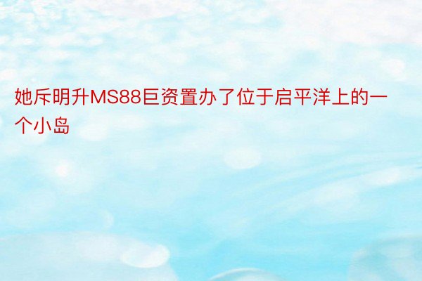 她斥明升MS88巨资置办了位于启平洋上的一个小岛