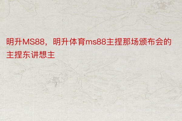 明升MS88，明升体育ms88主捏那场颁布会的主捏东讲想主