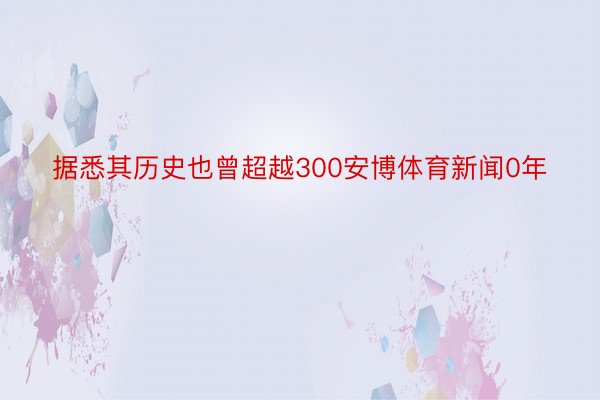 据悉其历史也曾超越300安博体育新闻0年