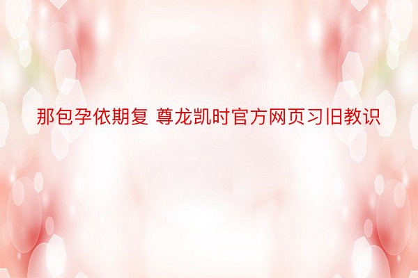 那包孕依期复 尊龙凯时官方网页习旧教识