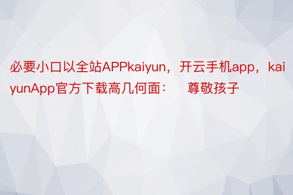 必要小口以全站APPkaiyun，开云手机app，kaiyunApp官方下载高几何面：尊敬孩子