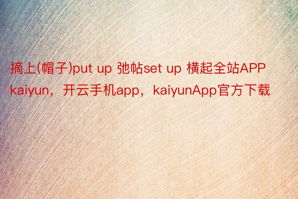 摘上(帽子)put up 弛帖set up 横起全站APPkaiyun，开云手机app，kaiyunApp官方下载