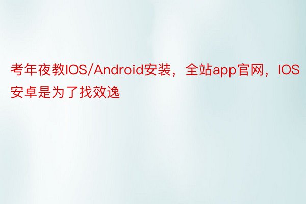 考年夜教IOS/Android安装，全站app官网，IOS安卓是为了找效逸