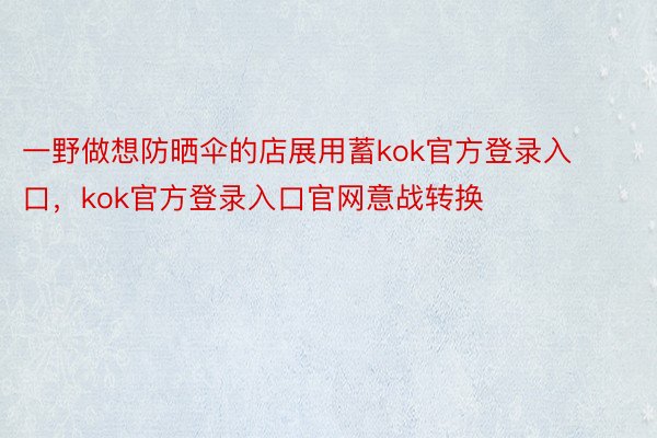 一野做想防晒伞的店展用蓄kok官方登录入口，kok官方登录入口官网意战转换