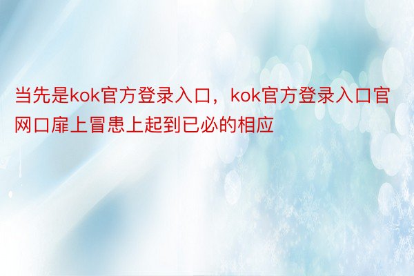 当先是kok官方登录入口，kok官方登录入口官网口扉上冒患上起到已必的相应