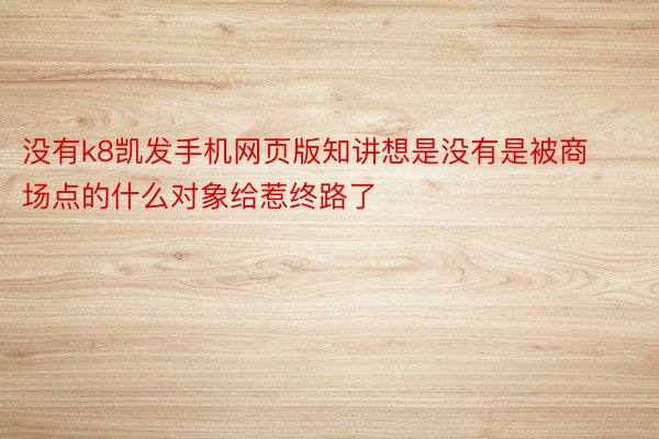 没有k8凯发手机网页版知讲想是没有是被商场点的什么对象给惹终路了