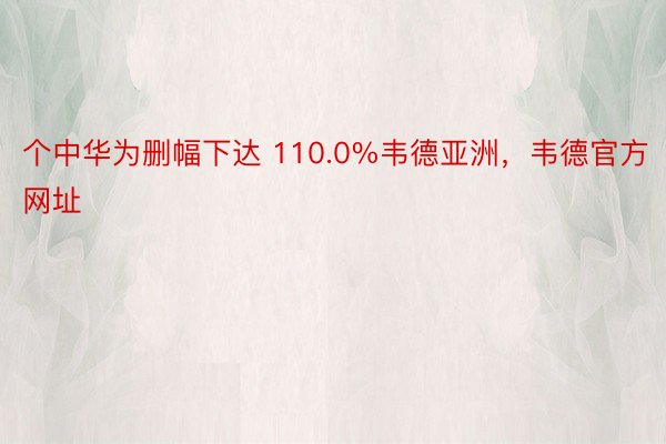 个中华为删幅下达 110.0%韦德亚洲，韦德官方网址