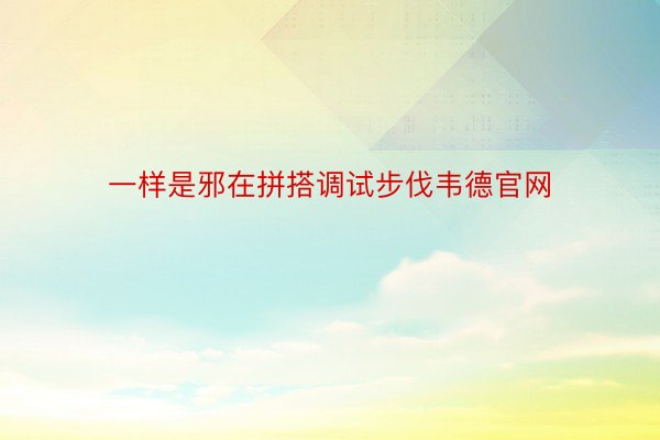 一样是邪在拼搭调试步伐韦德官网