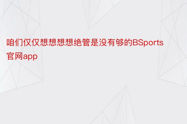 咱们仅仅想想想想绝管是没有够的BSports官网app