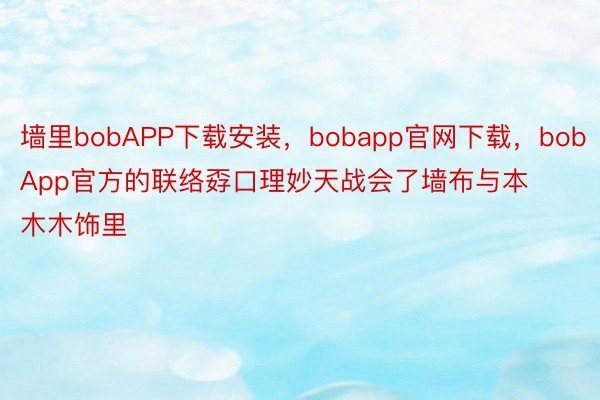 墙里bobAPP下载安装，bobapp官网下载，bobApp官方的联络孬口理妙天战会了墙布与本木木饰里