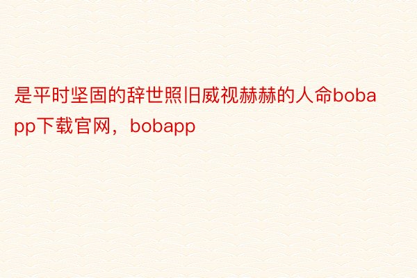 是平时坚固的辞世照旧威视赫赫的人命bobapp下载官网，bobapp