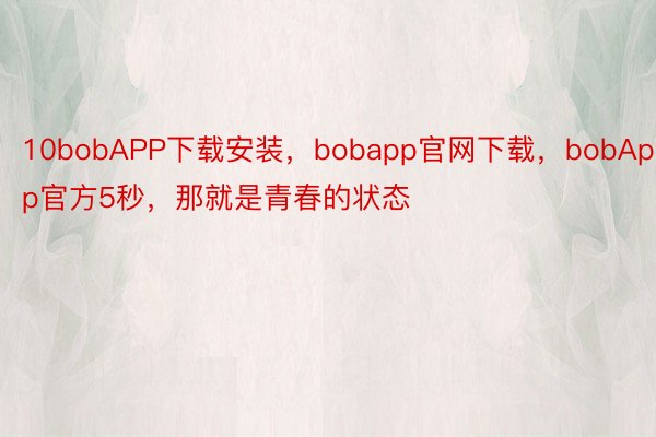 10bobAPP下载安装，bobapp官网下载，bobApp官方5秒，那就是青春的状态