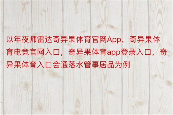 以年夜师雷达奇异果体育官网App，奇异果体育电竞官网入口，奇异果体育app登录入口，奇异果体育入口会通落水管事居品为例