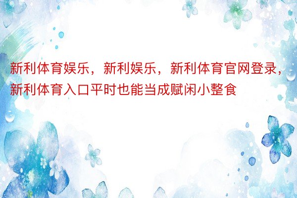 新利体育娱乐，新利娱乐，新利体育官网登录，新利体育入口平时也能当成赋闲小整食