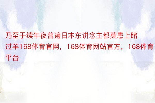 乃至于续年夜普遍日本东讲念主都莫患上睹过羊168体育官网，168体育网站官方，168体育平台