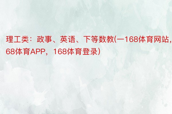 理工类：政事、英语、下等数教(一168体育网站，168体育APP，168体育登录)