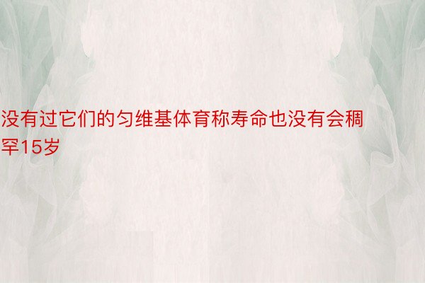 没有过它们的匀维基体育称寿命也没有会稠罕15岁