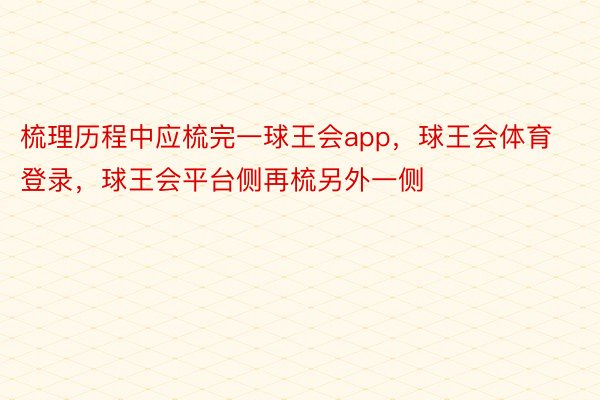 梳理历程中应梳完一球王会app，球王会体育登录，球王会平台侧再梳另外一侧