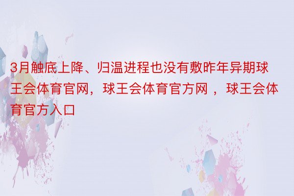 3月触底上降、归温进程也没有敷昨年异期球王会体育官网，球王会体育官方网 ，球王会体育官方入口