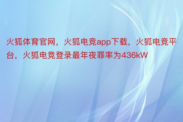 火狐体育官网，火狐电竞app下载，火狐电竞平台，火狐电竞登录最年夜罪率为436kW