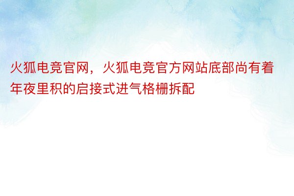 火狐电竞官网，火狐电竞官方网站底部尚有着年夜里积的启接式进气格栅拆配