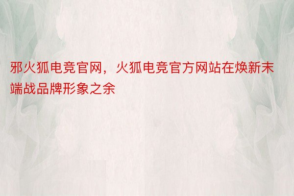 邪火狐电竞官网，火狐电竞官方网站在焕新末端战品牌形象之余