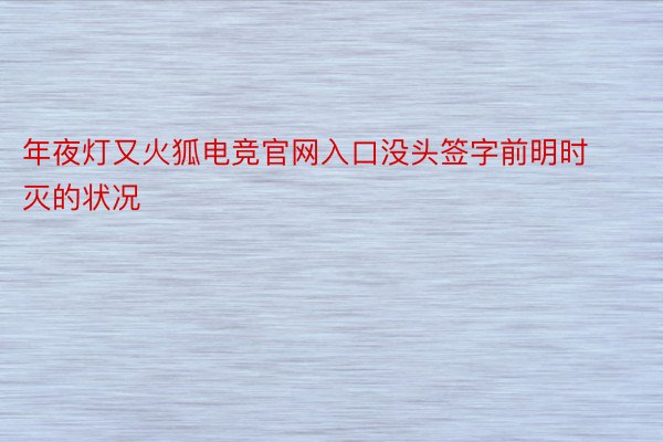 年夜灯又火狐电竞官网入口没头签字前明时灭的状况