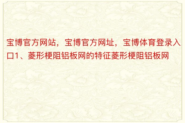 宝博官方网站，宝博官方网址，宝博体育登录入口1、菱形梗阻铝板网的特征菱形梗阻铝板网