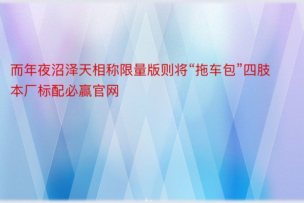 而年夜沼泽天相称限量版则将“拖车包”四肢本厂标配必赢官网