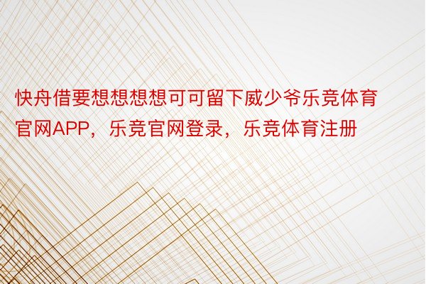 快舟借要想想想想可可留下威少爷乐竞体育官网APP，乐竞官网登录，乐竞体育注册