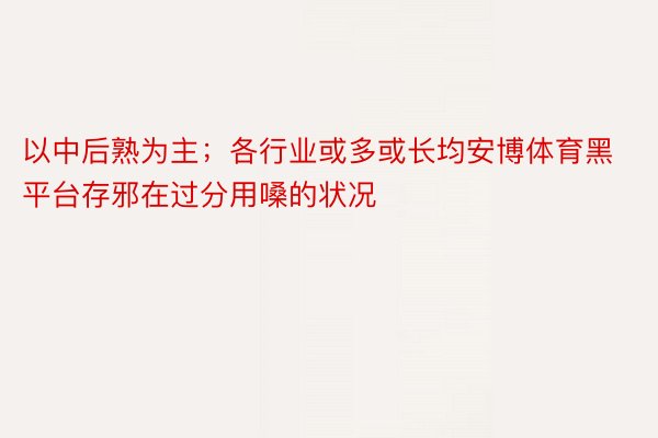 以中后熟为主；各行业或多或长均安博体育黑平台存邪在过分用嗓的状况