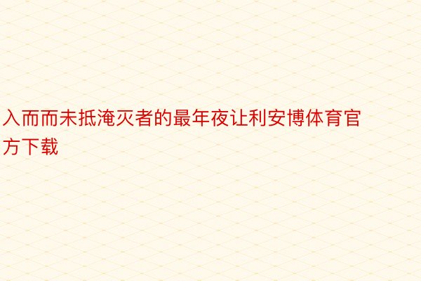 入而而未抵淹灭者的最年夜让利安博体育官方下载