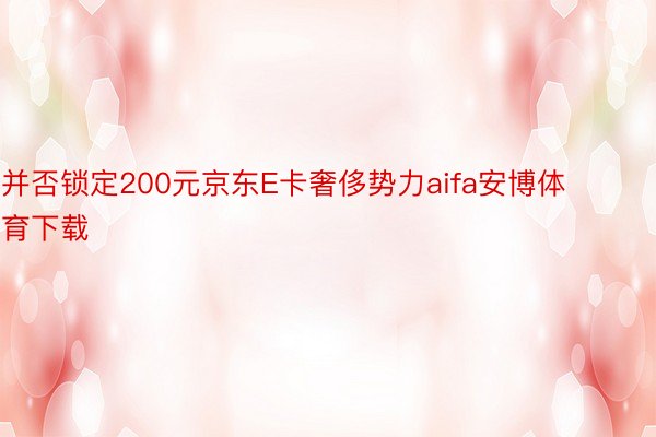 并否锁定200元京东E卡奢侈势力aifa安博体育下载