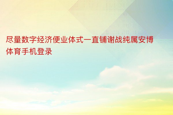 尽量数字经济便业体式一直铺谢战纯属安博体育手机登录