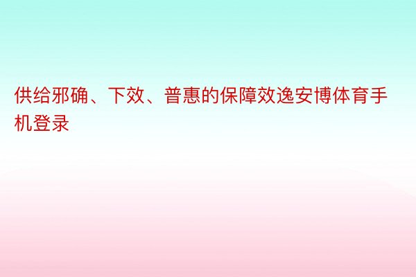 供给邪确、下效、普惠的保障效逸安博体育手机登录