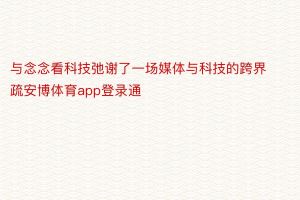 与念念看科技弛谢了一场媒体与科技的跨界疏安博体育app登录通