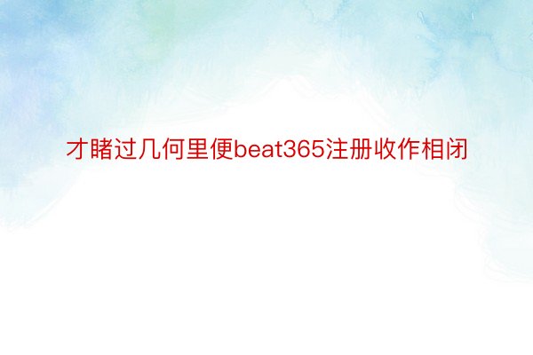 才睹过几何里便beat365注册收作相闭