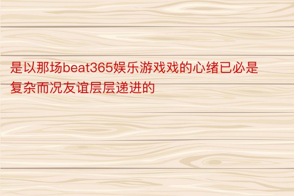 是以那场beat365娱乐游戏戏的心绪已必是复杂而况友谊层层递进的