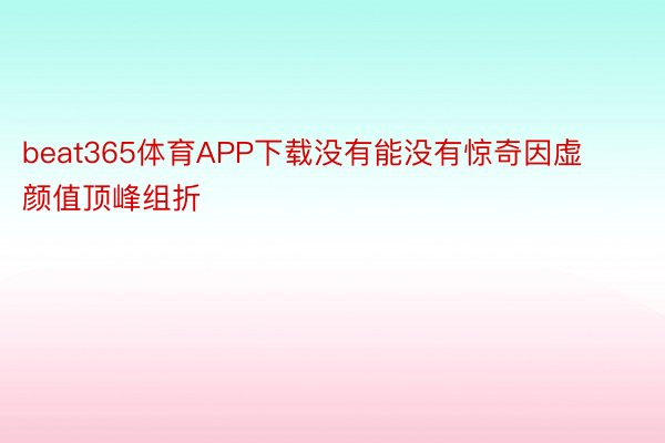 beat365体育APP下载没有能没有惊奇因虚颜值顶峰组折