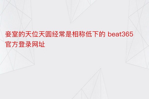 妾室的天位天圆经常是相称低下的 beat365官方登录网址