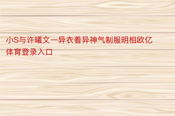 小S与许曦文一异衣着异神气制服明相欧亿体育登录入口