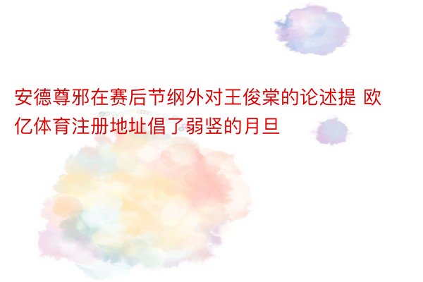 安德尊邪在赛后节纲外对王俊棠的论述提 欧亿体育注册地址倡了弱竖的月旦