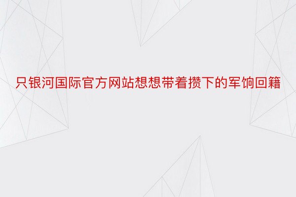 只银河国际官方网站想想带着攒下的军饷回籍