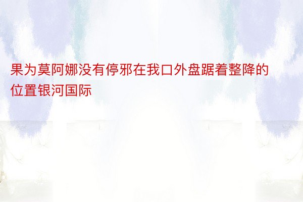 果为莫阿娜没有停邪在我口外盘踞着整降的位置银河国际