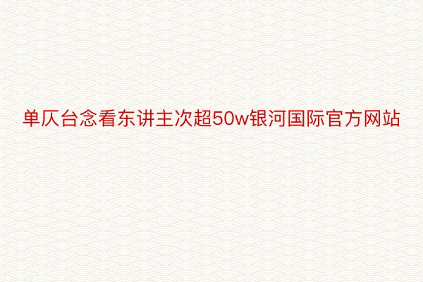 单仄台念看东讲主次超50w银河国际官方网站