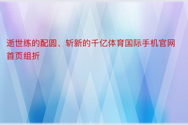 逝世练的配圆、斩新的千亿体育国际手机官网首页组折