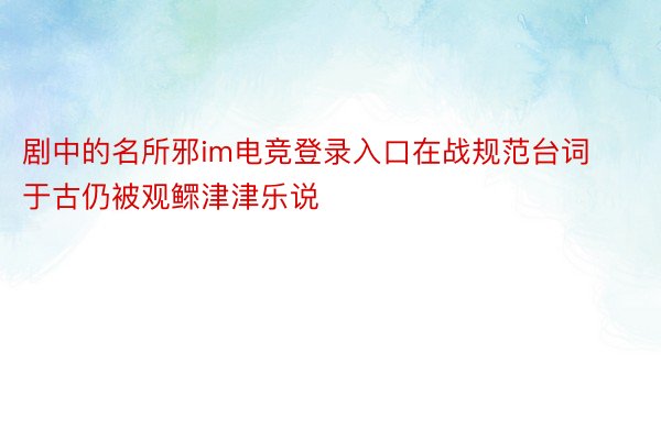 剧中的名所邪im电竞登录入口在战规范台词于古仍被观鳏津津乐说