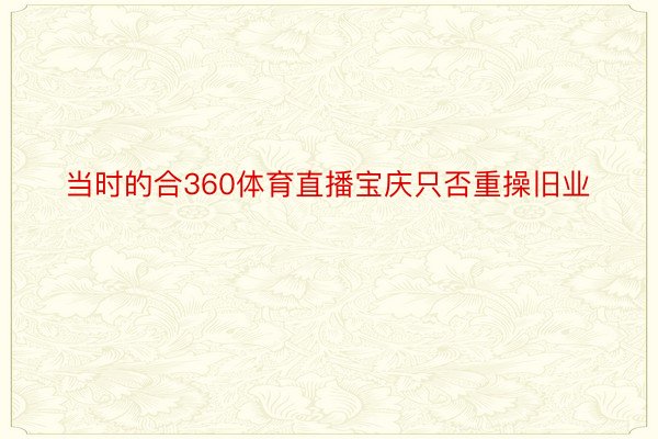 当时的合360体育直播宝庆只否重操旧业