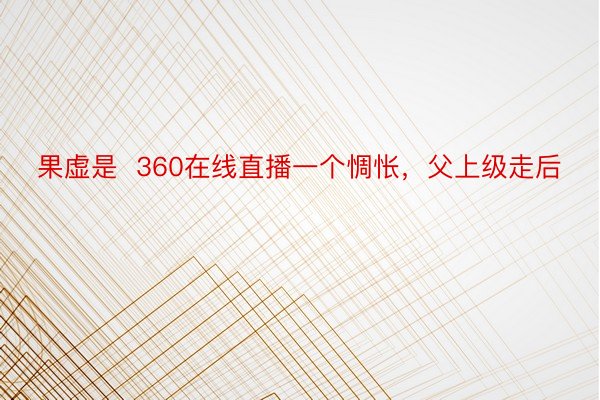 果虚是  360在线直播一个惆怅，父上级走后