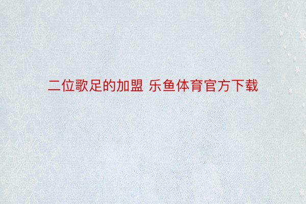 二位歌足的加盟 乐鱼体育官方下载